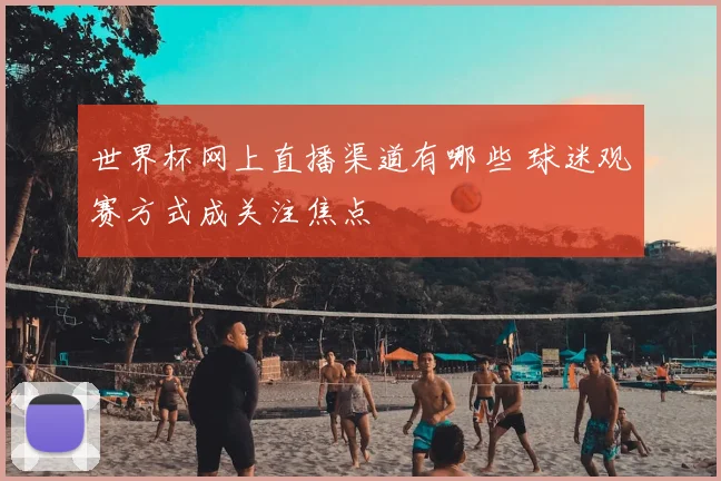 世界杯网上直播渠道有哪些 球迷观赛方式成关注焦点