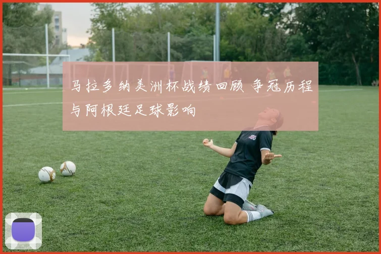 马拉多纳美洲杯战绩回顾 争冠历程与阿根廷足球影响