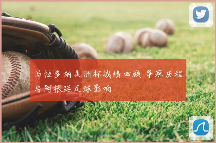 马拉多纳美洲杯战绩回顾 争冠历程与阿根廷足球影响