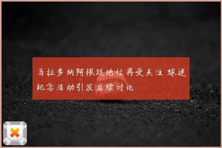 马拉多纳阿根廷地位再受关注 球迷纪念活动引发后续讨论