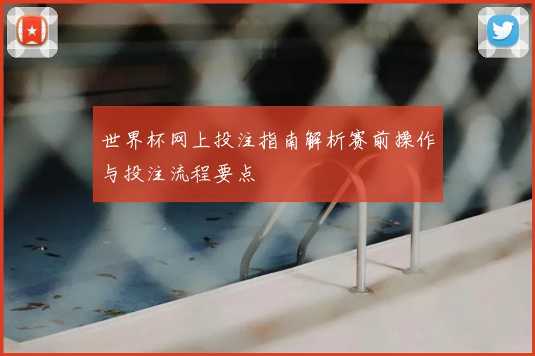世界杯网上投注指南解析赛前操作与投注流程要点