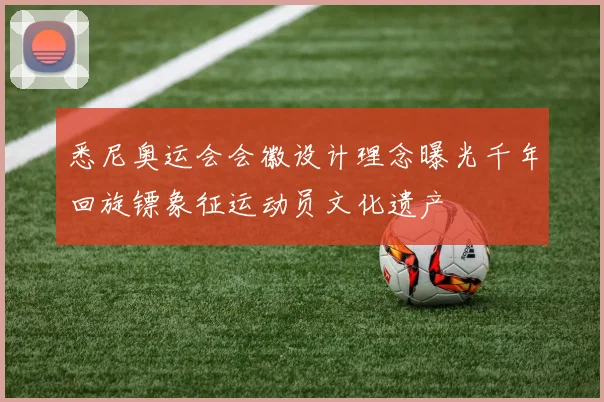 悉尼奥运会会徽设计理念曝光千年回旋镖象征运动员文化遗产