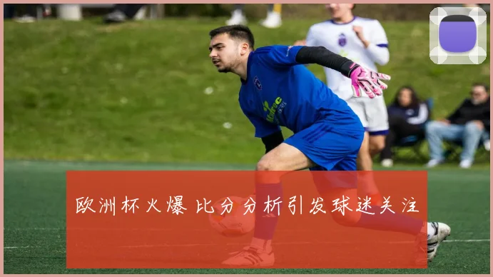 欧洲杯火爆 比分分析引发球迷关注