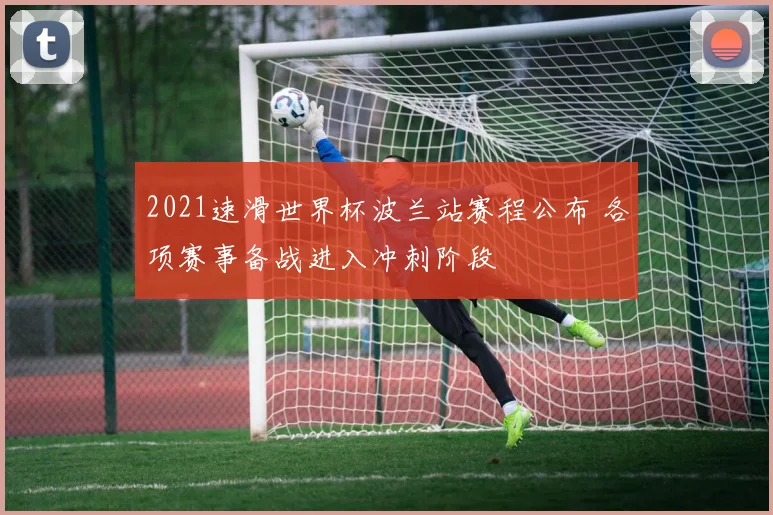 2021速滑世界杯波兰站赛程公布 各项赛事备战进入冲刺阶段