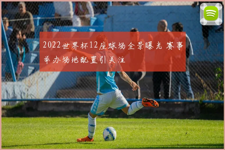 2022世界杯12座球场全景曝光 赛事举办场地配置引关注