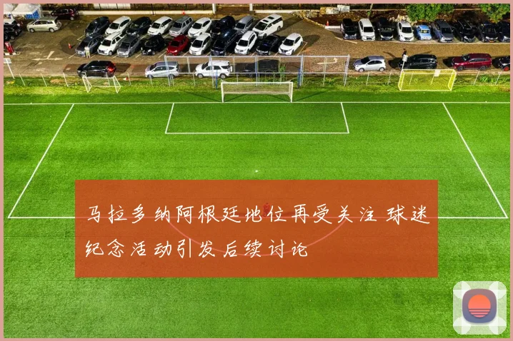 马拉多纳阿根廷地位再受关注 球迷纪念活动引发后续讨论