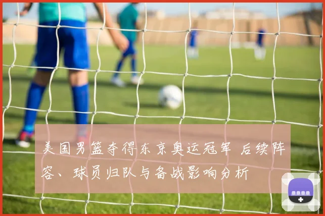 美国男篮夺得东京奥运冠军 后续阵容、球员归队与备战影响分析