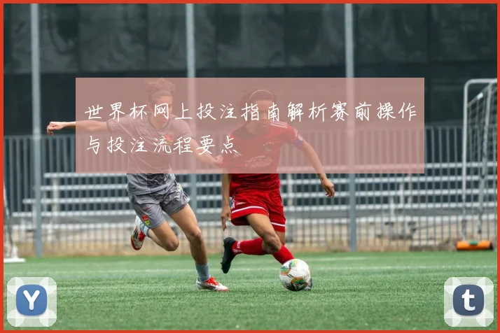世界杯网上投注指南解析赛前操作与投注流程要点