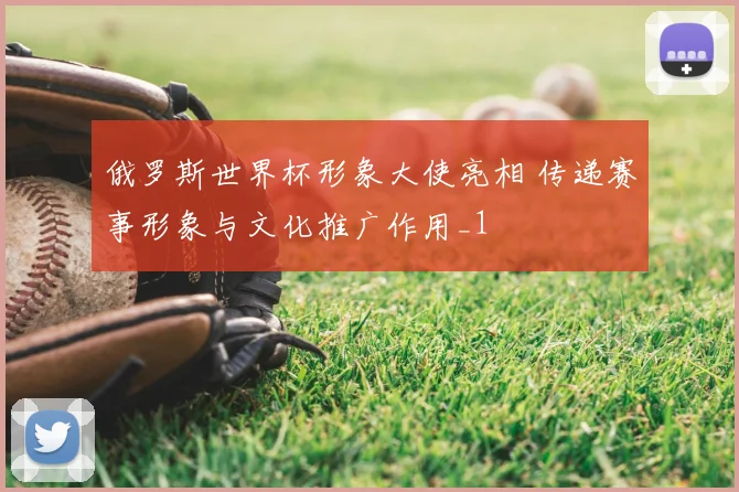 俄罗斯世界杯形象大使亮相 传递赛事形象与文化推广作用_1
