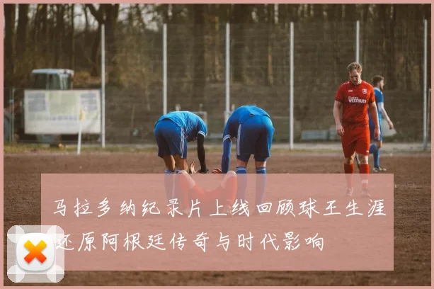 马拉多纳纪录片上线回顾球王生涯 还原阿根廷传奇与时代影响