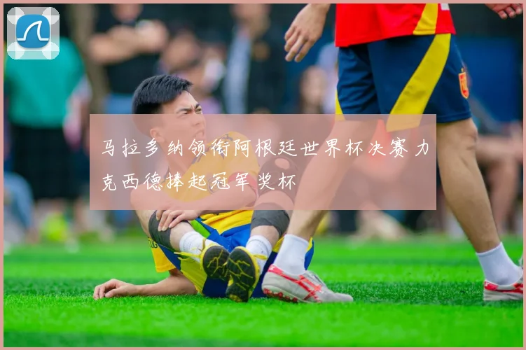 马拉多纳领衔阿根廷世界杯决赛力克西德捧起冠军奖杯