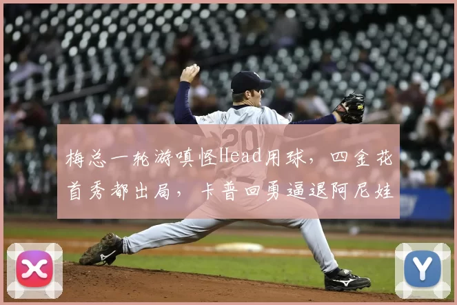 梅总一轮游嗔怪Head用球,四金花首秀都出局,卡普回勇逼退阿尼娃