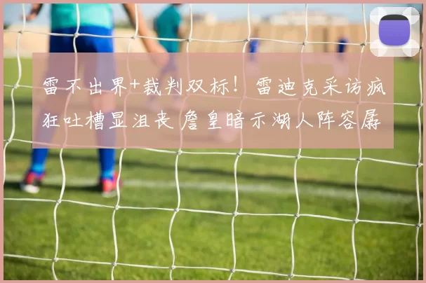 雷不出界+裁判双标!雷迪克采访疯狂吐槽显沮丧 詹皇暗示湖人阵容孱弱