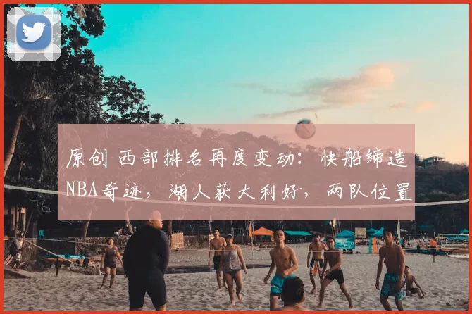 原创 西部排名再度变动：快船缔造NBA奇迹，湖人获大利好，两队位置互换