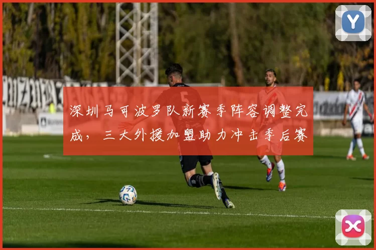 深圳马可波罗队新赛季阵容调整完成,三大外援加盟助力冲击季后赛