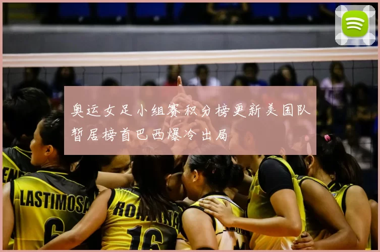 奥运女足小组赛积分榜更新美国队暂居榜首巴西爆冷出局