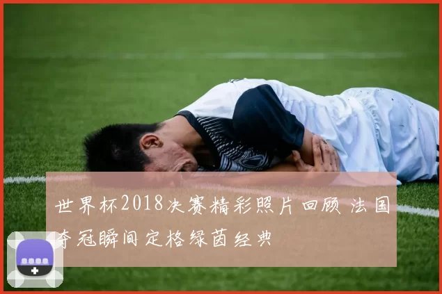 世界杯2018决赛精彩照片回顾 法国夺冠瞬间定格绿茵经典
