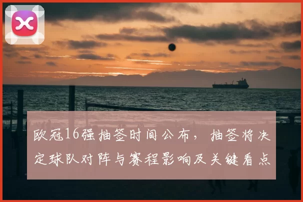 欧冠16强抽签时间公布，抽签将决定球队对阵与赛程影响及关键看点