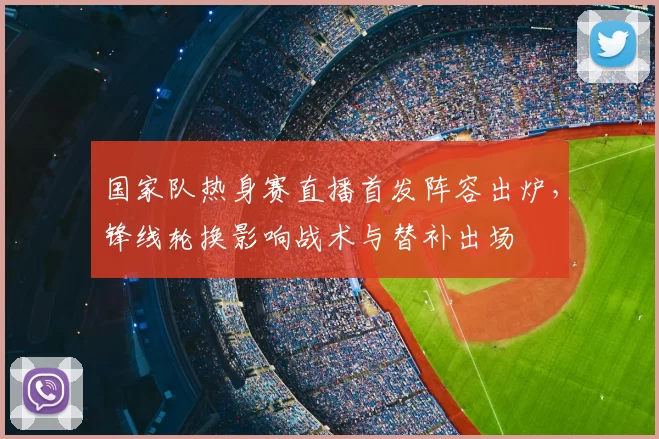国家队热身赛直播首发阵容出炉,锋线轮换影响战术与替补出场