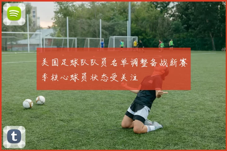 美国足球队队员名单调整备战新赛季核心球员状态受关注