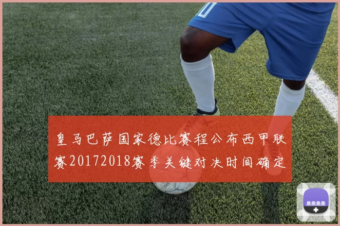 皇马巴萨国家德比赛程公布西甲联赛20172018赛季关键对决时间确定