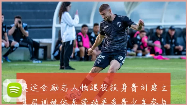 奥运会励志人物退役投身青训建立基层训练体系带动更多青少年参与