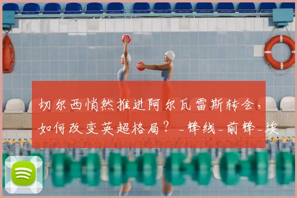 切尔西悄然推进阿尔瓦雷斯转会,如何改变英超格局?_锋线_前锋_埃尔·伊约哈