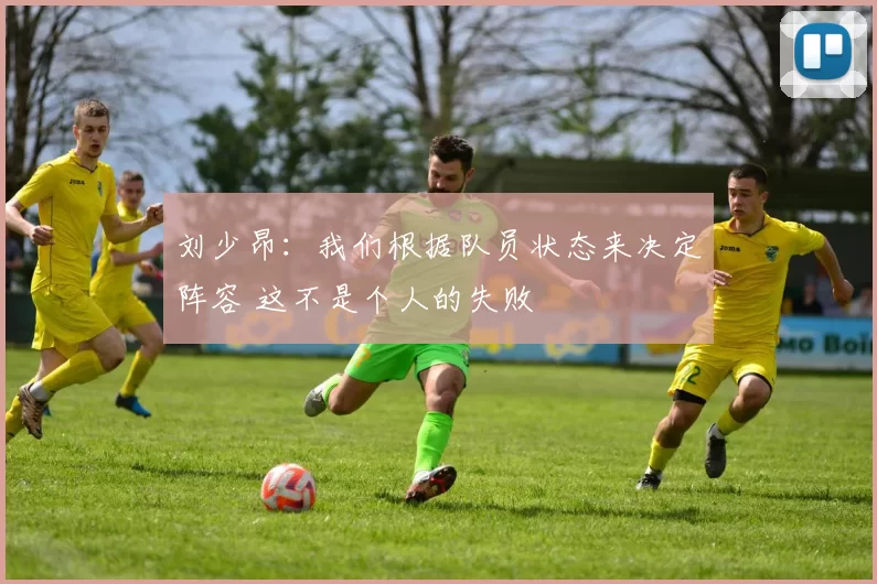 刘少昂:我们根据队员状态来决定阵容 这不是个人的失败