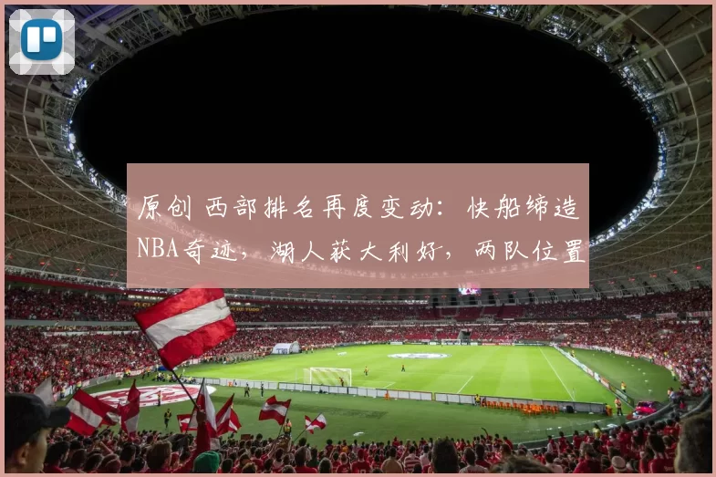 原创 西部排名再度变动：快船缔造NBA奇迹，湖人获大利好，两队位置互换