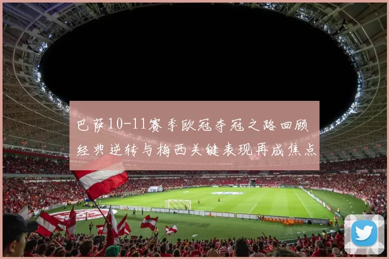 巴萨10-11赛季欧冠夺冠之路回顾 经典逆转与梅西关键表现再成焦点
