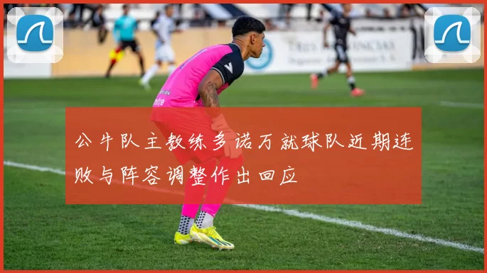 公牛队主教练多诺万就球队近期连败与阵容调整作出回应