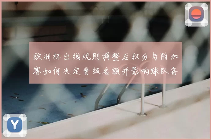 欧洲杯出线规则调整后积分与附加赛如何决定晋级名额并影响球队备战