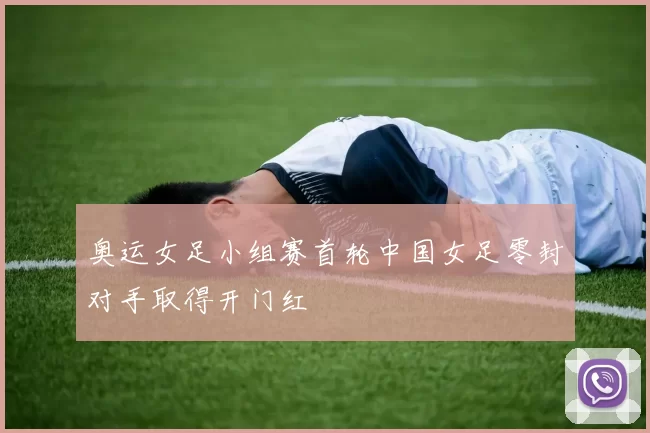 奥运女足小组赛首轮中国女足零封对手取得开门红