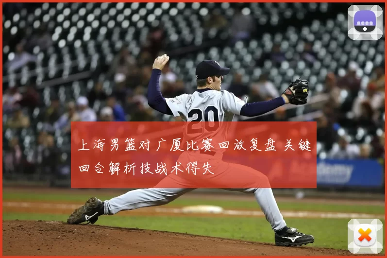 上海男篮对广厦比赛回放复盘 关键回合解析技战术得失