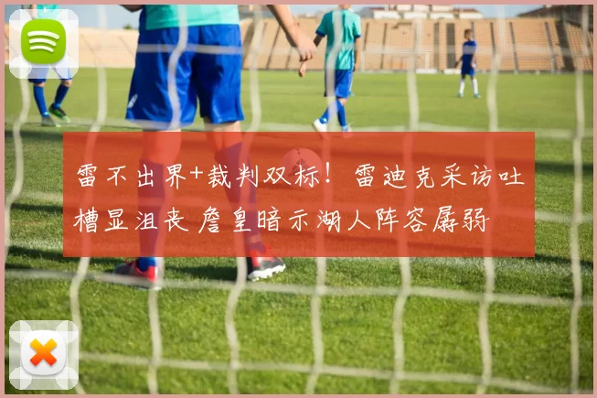 雷不出界+裁判双标！雷迪克采访吐槽显沮丧 詹皇暗示湖人阵容孱弱