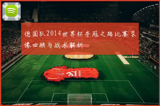 德国队2014世界杯夺冠之路比赛录像回顾与战术解析