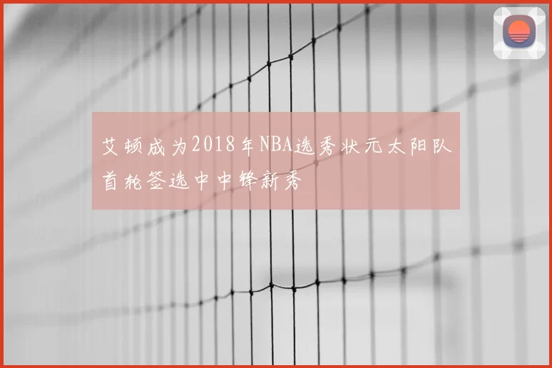艾顿成为2018年NBA选秀状元太阳队首轮签选中中锋新秀