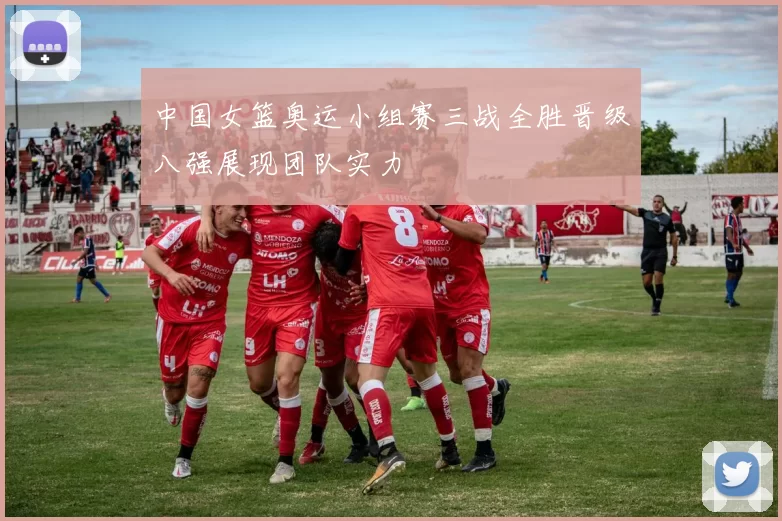 中国女篮奥运小组赛三战全胜晋级八强展现团队实力