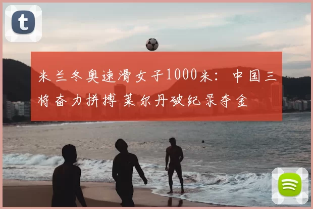 米兰冬奥速滑女子1000米:中国三将奋力拼搏 莱尔丹破纪录夺金