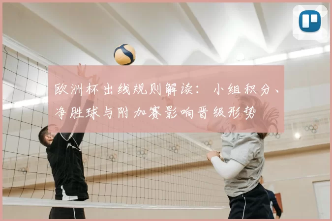 欧洲杯出线规则解读：小组积分、净胜球与附加赛影响晋级形势