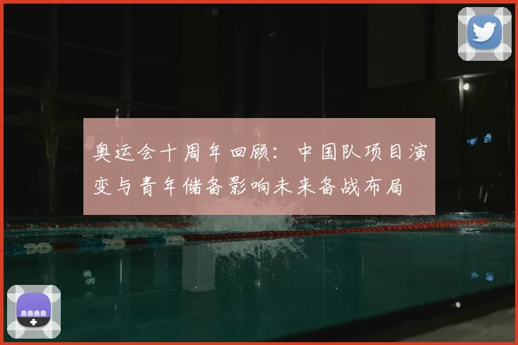 奥运会十周年回顾：中国队项目演变与青年储备影响未来备战布局