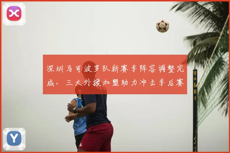 深圳马可波罗队新赛季阵容调整完成,三大外援加盟助力冲击季后赛