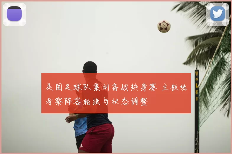 美国足球队集训备战热身赛 主教练考察阵容轮换与状态调整