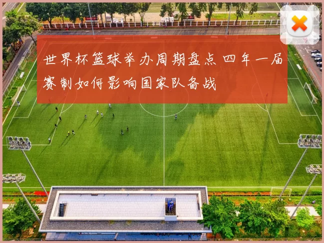 世界杯篮球举办周期盘点 四年一届赛制如何影响国家队备战