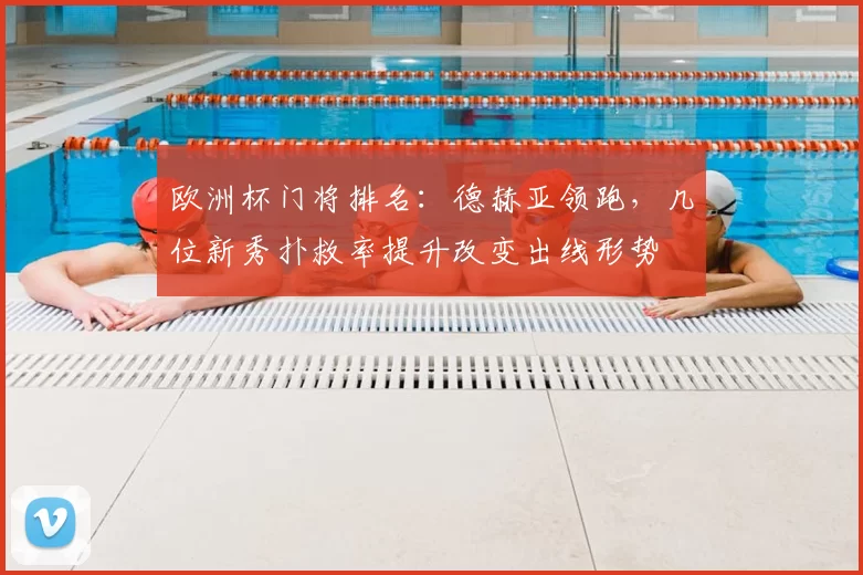 欧洲杯门将排名：德赫亚领跑，几位新秀扑救率提升改变出线形势