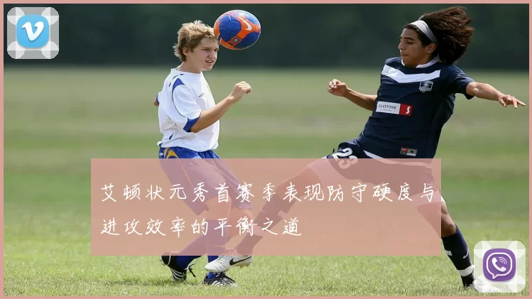 艾顿状元秀首赛季表现防守硬度与进攻效率的平衡之道