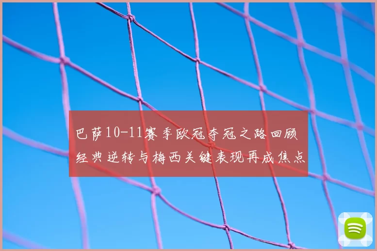 巴萨10-11赛季欧冠夺冠之路回顾 经典逆转与梅西关键表现再成焦点