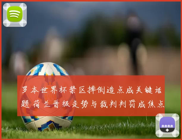 罗本世界杯禁区摔倒造点成关键话题 荷兰晋级走势与裁判判罚成焦点