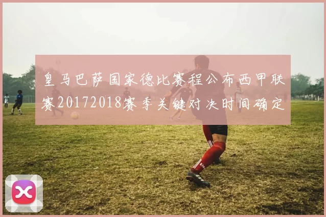 皇马巴萨国家德比赛程公布西甲联赛20172018赛季关键对决时间确定