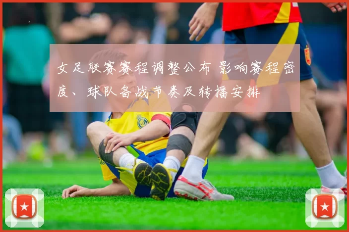 女足联赛赛程调整公布 影响赛程密度、球队备战节奏及转播安排